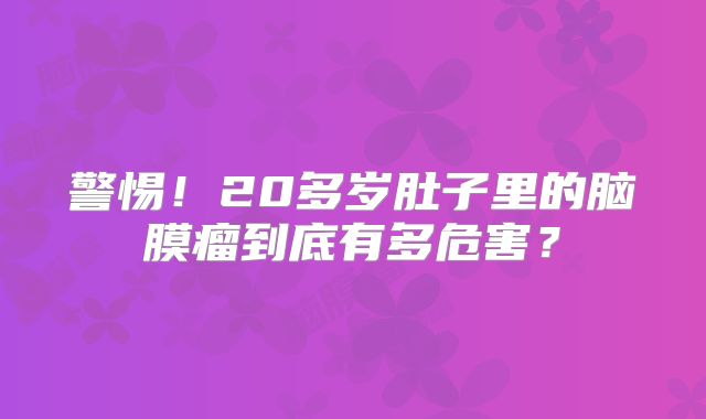 警惕！20多岁肚子里的脑膜瘤到底有多危害？
