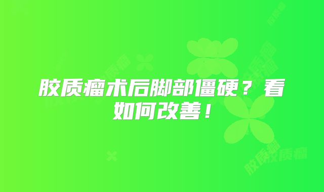 胶质瘤术后脚部僵硬？看如何改善！