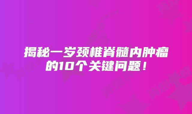 揭秘一岁颈椎脊髓内肿瘤的10个关键问题！