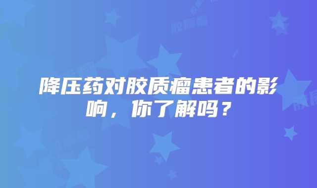 降压药对胶质瘤患者的影响，你了解吗？