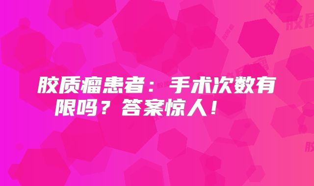 胶质瘤患者：手术次数有限吗？答案惊人！  
