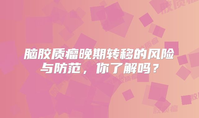 脑胶质瘤晚期转移的风险与防范，你了解吗？