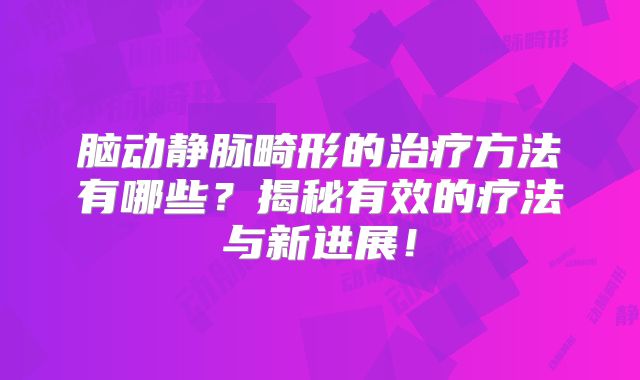 脑动静脉畸形的治疗方法有哪些？揭秘有效的疗法与新进展！
