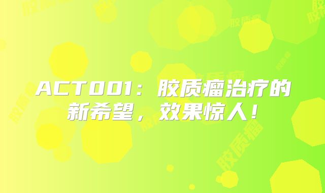 ACT001：胶质瘤治疗的新希望，效果惊人！