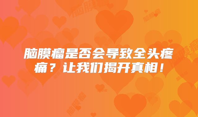 脑膜瘤是否会导致全头疼痛？让我们揭开真相！