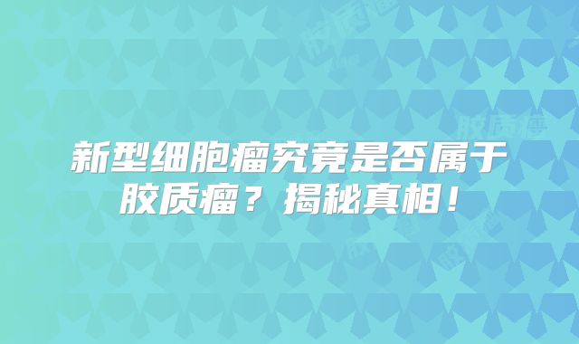 新型细胞瘤究竟是否属于胶质瘤？揭秘真相！