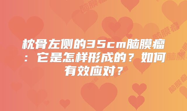 枕骨左侧的35cm脑膜瘤：它是怎样形成的？如何有效应对？