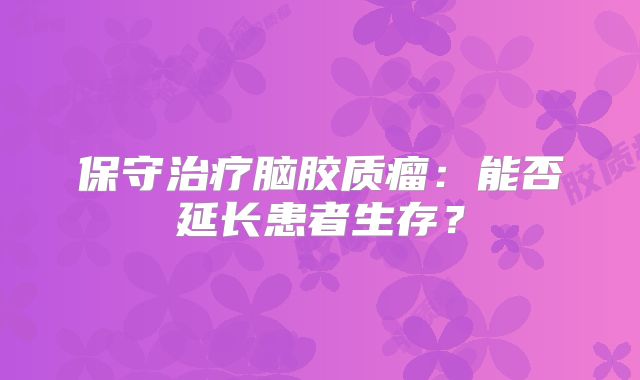 保守治疗脑胶质瘤：能否延长患者生存？