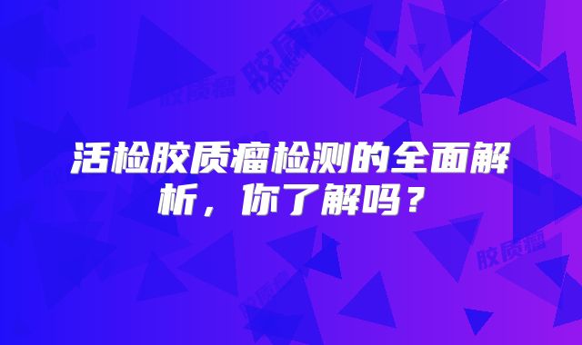 活检胶质瘤检测的全面解析，你了解吗？