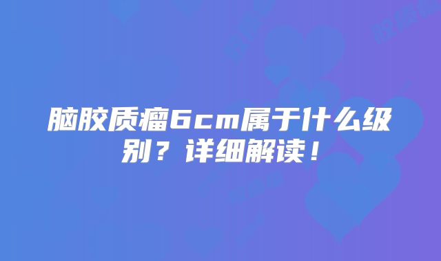 脑胶质瘤6cm属于什么级别？详细解读！
