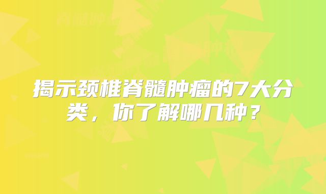 揭示颈椎脊髓肿瘤的7大分类，你了解哪几种？