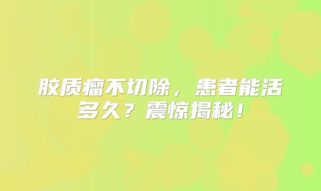 胶质瘤不切除，患者能活多久？震惊揭秘！