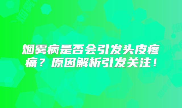 烟雾病是否会引发头皮疼痛？原因解析引发关注！