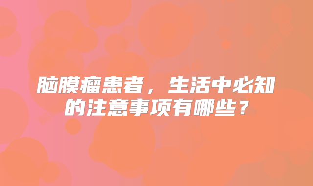 脑膜瘤患者，生活中必知的注意事项有哪些？