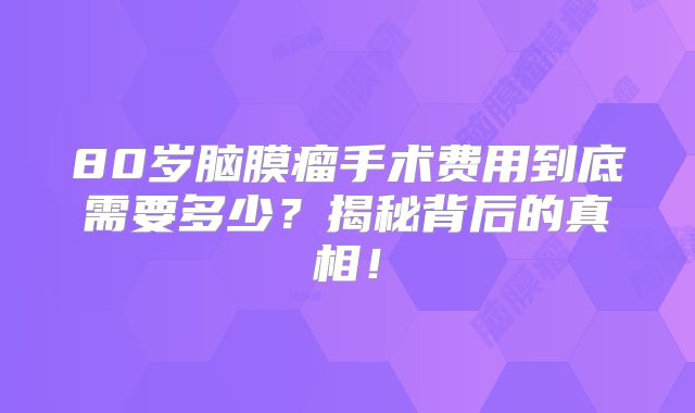 80岁脑膜瘤手术费用到底需要多少？揭秘背后的真相！