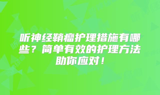 听神经鞘瘤护理措施有哪些？简单有效的护理方法助你应对！