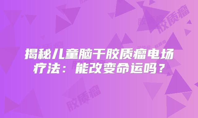 揭秘儿童脑干胶质瘤电场疗法：能改变命运吗？