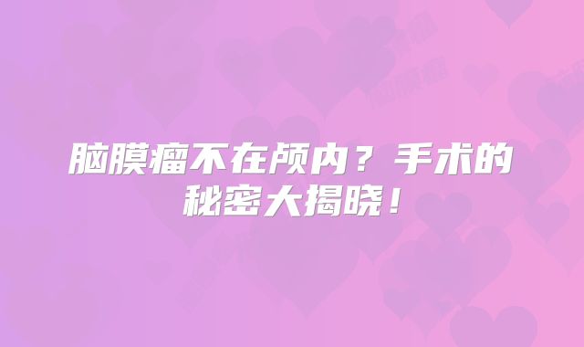 脑膜瘤不在颅内？手术的秘密大揭晓！