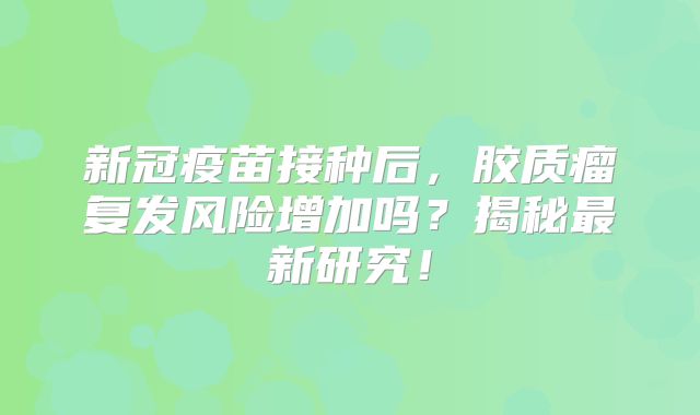 新冠疫苗接种后，胶质瘤复发风险增加吗？揭秘最新研究！