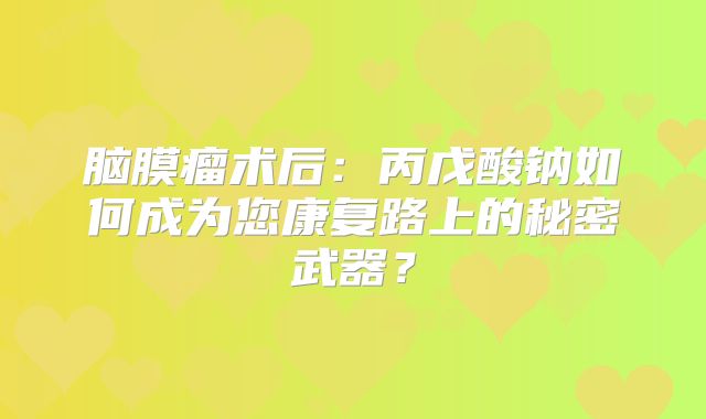 脑膜瘤术后：丙戊酸钠如何成为您康复路上的秘密武器？