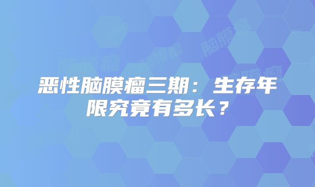 恶性脑膜瘤三期：生存年限究竟有多长？