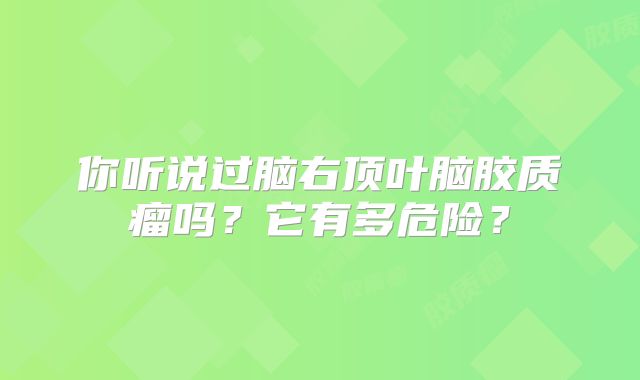 你听说过脑右顶叶脑胶质瘤吗？它有多危险？