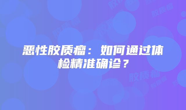 恶性胶质瘤：如何通过体检精准确诊？