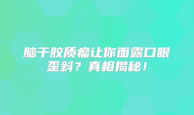 脑干胶质瘤让你面露口眼歪斜？真相揭秘！