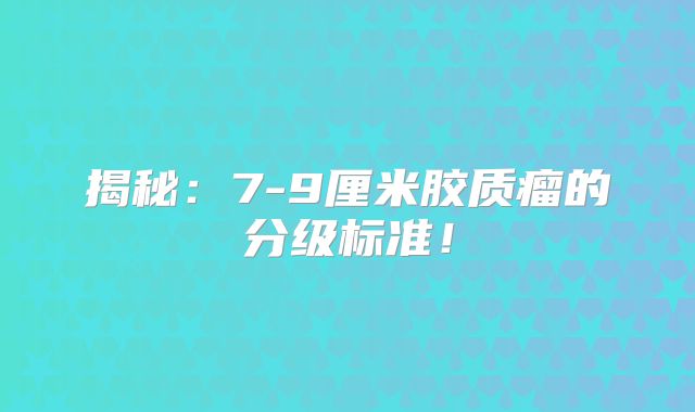 揭秘：7-9厘米胶质瘤的分级标准！