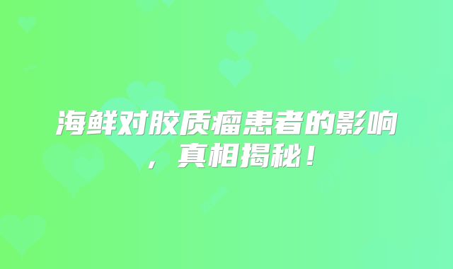 海鲜对胶质瘤患者的影响，真相揭秘！