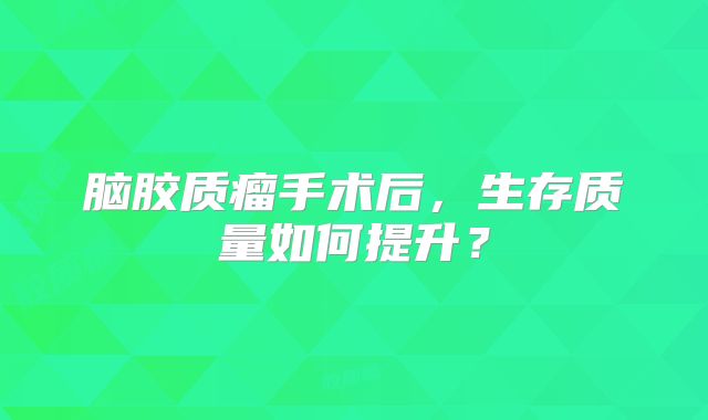 脑胶质瘤手术后，生存质量如何提升？