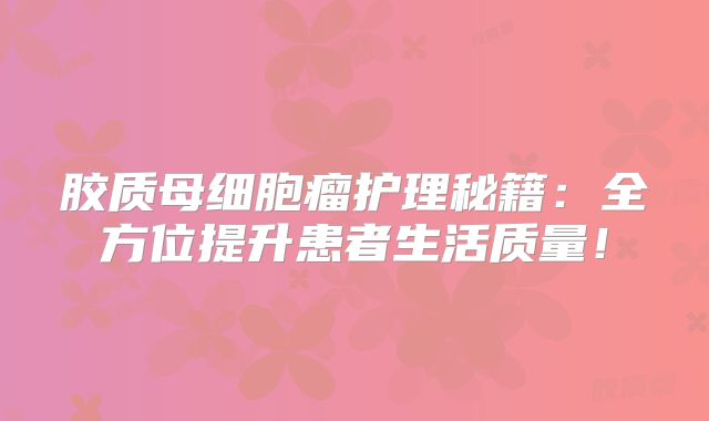 胶质母细胞瘤护理秘籍：全方位提升患者生活质量！