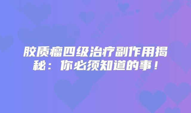 胶质瘤四级治疗副作用揭秘：你必须知道的事！