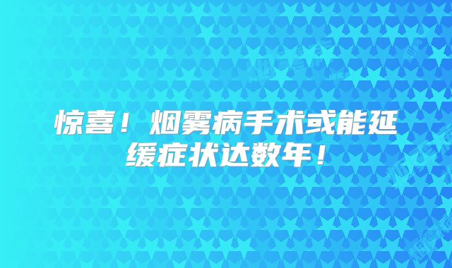 惊喜！烟雾病手术或能延缓症状达数年！