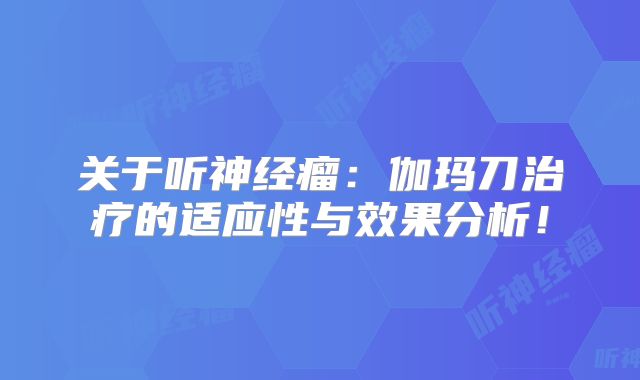 关于听神经瘤：伽玛刀治疗的适应性与效果分析！