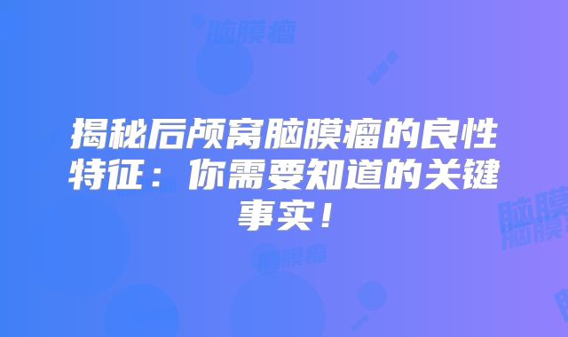 揭秘后颅窝脑膜瘤的良性特征：你需要知道的关键事实！