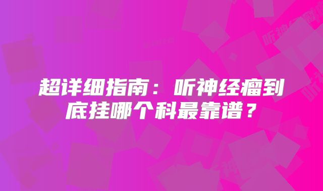 超详细指南：听神经瘤到底挂哪个科最靠谱？
