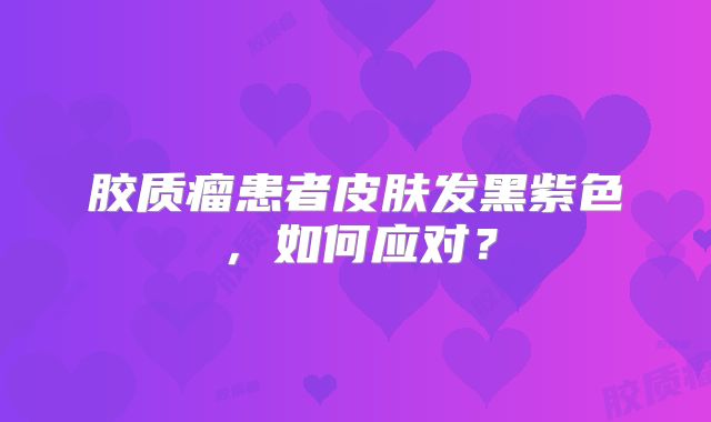 胶质瘤患者皮肤发黑紫色，如何应对？