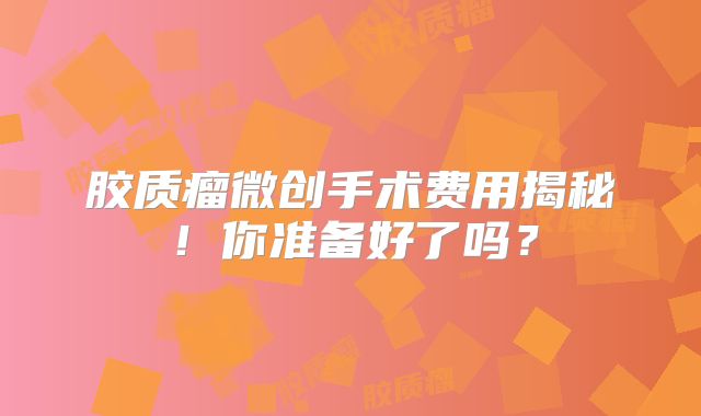 胶质瘤微创手术费用揭秘！你准备好了吗？