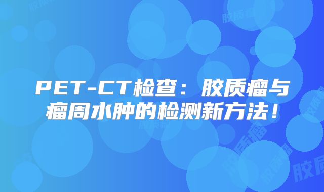 PET-CT检查：胶质瘤与瘤周水肿的检测新方法！