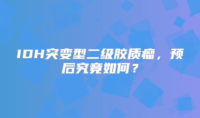 IDH突变型二级胶质瘤，预后究竟如何？