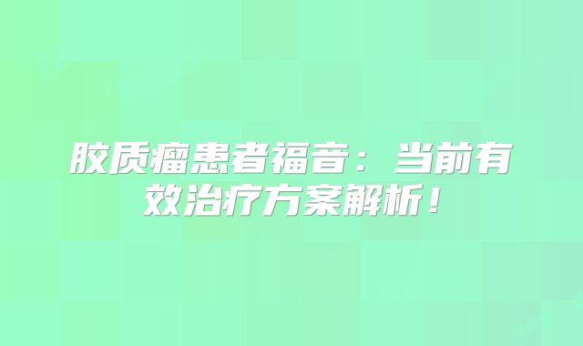 胶质瘤患者福音：当前有效治疗方案解析！