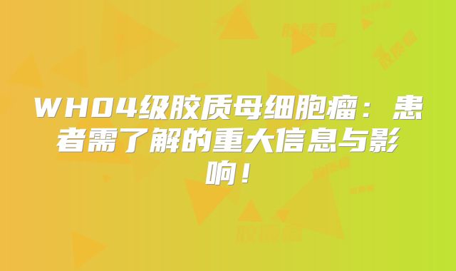 WH04级胶质母细胞瘤：患者需了解的重大信息与影响！