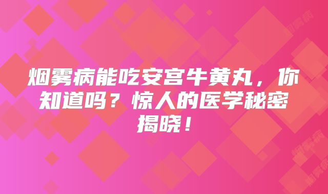 烟雾病能吃安宫牛黄丸，你知道吗？惊人的医学秘密揭晓！
