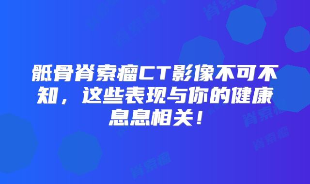 骶骨脊索瘤CT影像不可不知，这些表现与你的健康息息相关！