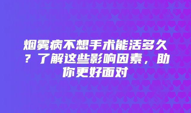 烟雾病不想手术能活多久？了解这些影响因素，助你更好面对
