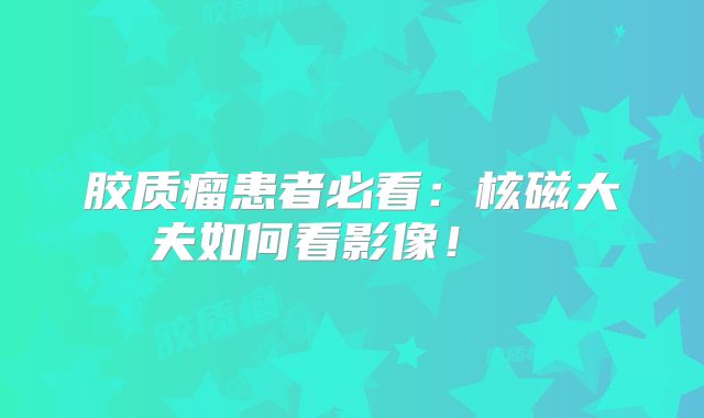 胶质瘤患者必看：核磁大夫如何看影像！  