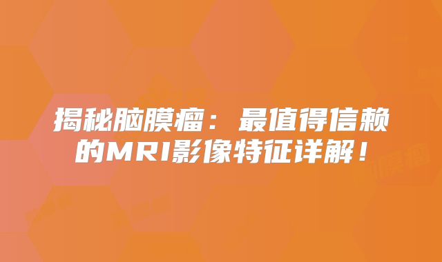 揭秘脑膜瘤：最值得信赖的MRI影像特征详解！
