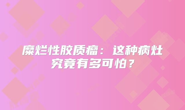 糜烂性胶质瘤：这种病灶究竟有多可怕？