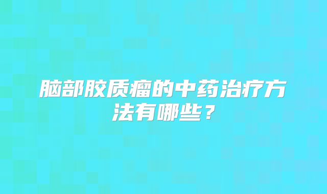 脑部胶质瘤的中药治疗方法有哪些？